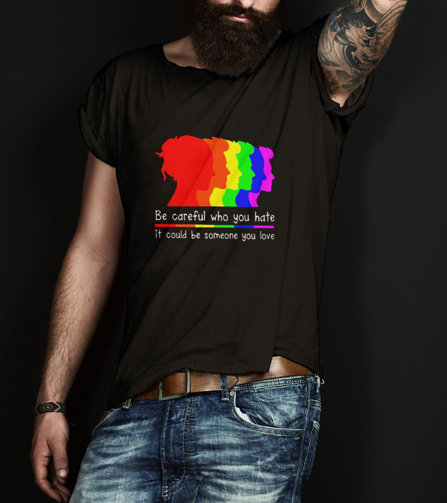 Be Careful Who You Hate It Could Be Someone You Love Pride Rainbow T-Shirt