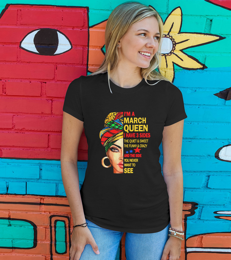 I'm A March Queen I Have 3 Sides The Quiet & Sweet The Funny & Crazy And The Side You Never Want To See T-Shirt