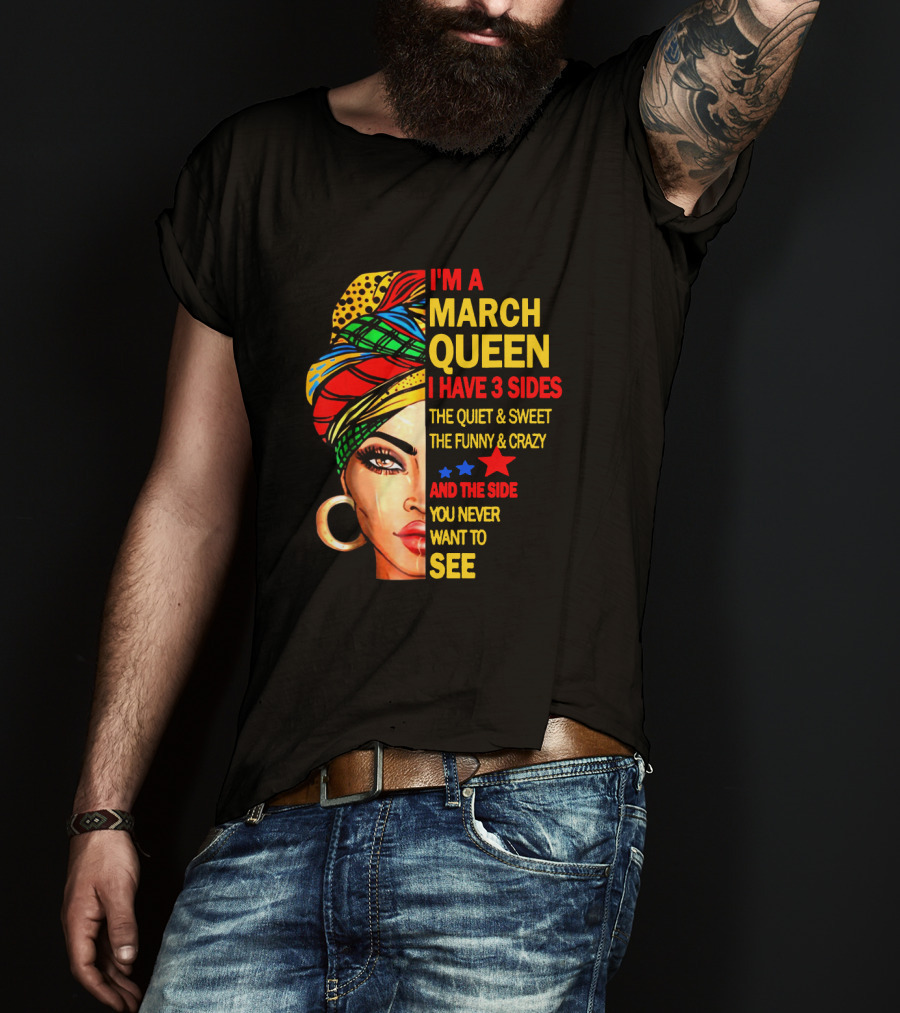 I'm A March Queen I Have 3 Sides The Quiet & Sweet The Funny & Crazy And The Side You Never Want To See T-Shirt