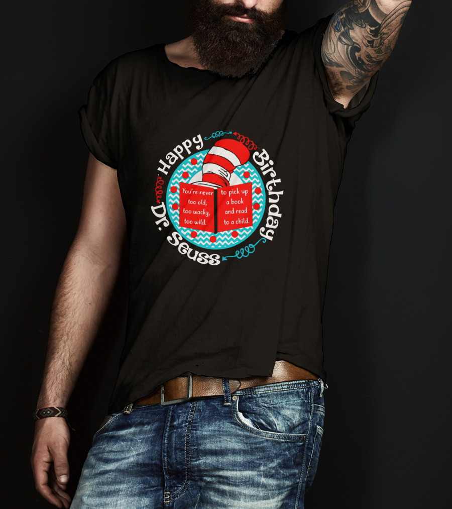 Happy Birthday Dr Seuss You're Never Too Old Too Wacky Too Wild To Pick Up A Book And Read To A Child T-Shirt