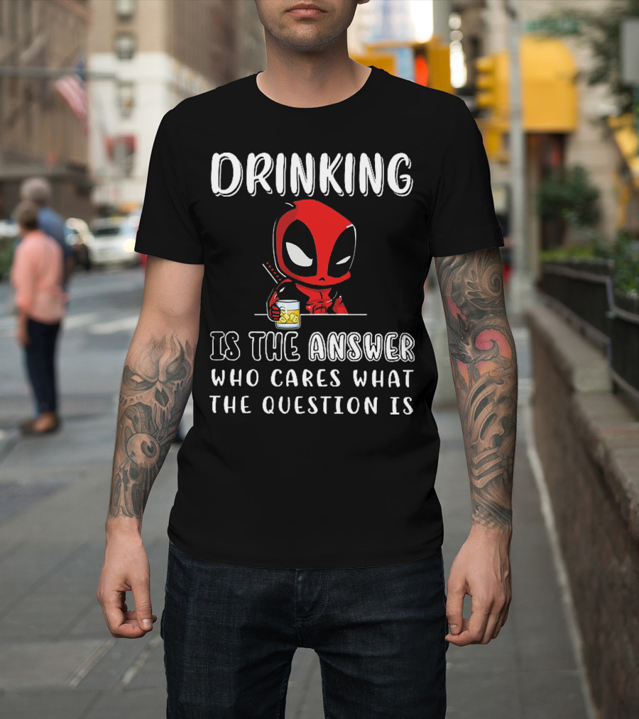 Deadpool Drinking Is The Answer Who Cares What The Question Is T-Shirt