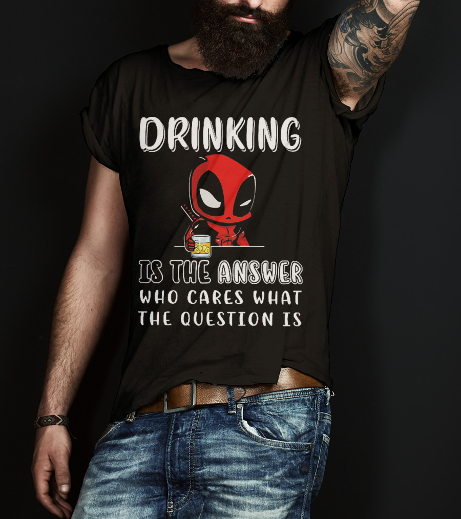 Deadpool Drinking Is The Answer Who Cares What The Question Is T-Shirt