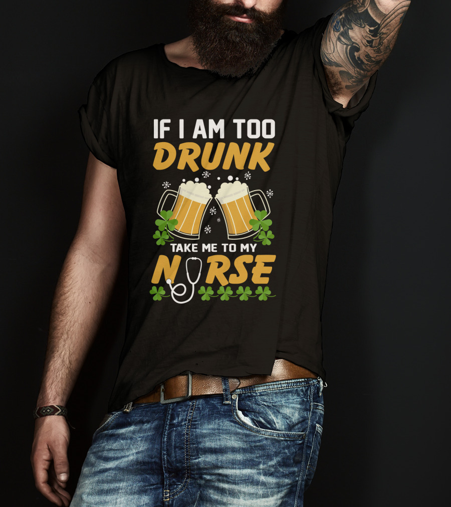 If I Am Too Drunk Take Me To My Nurse Patrick's Day Beer Mugs And Shamrocks T-Shirt