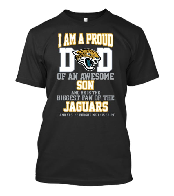 I Am A Proud Dad Of An Awesome Son Biggest Fan Of The Jaguars Yes He Bought Me This T-Shirt
