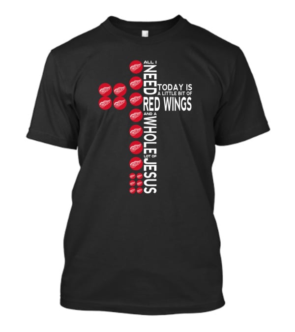 All I Need Today Is A Little Bit Of Red Wings And A Whole Lot Of Jesus T-Shirt
