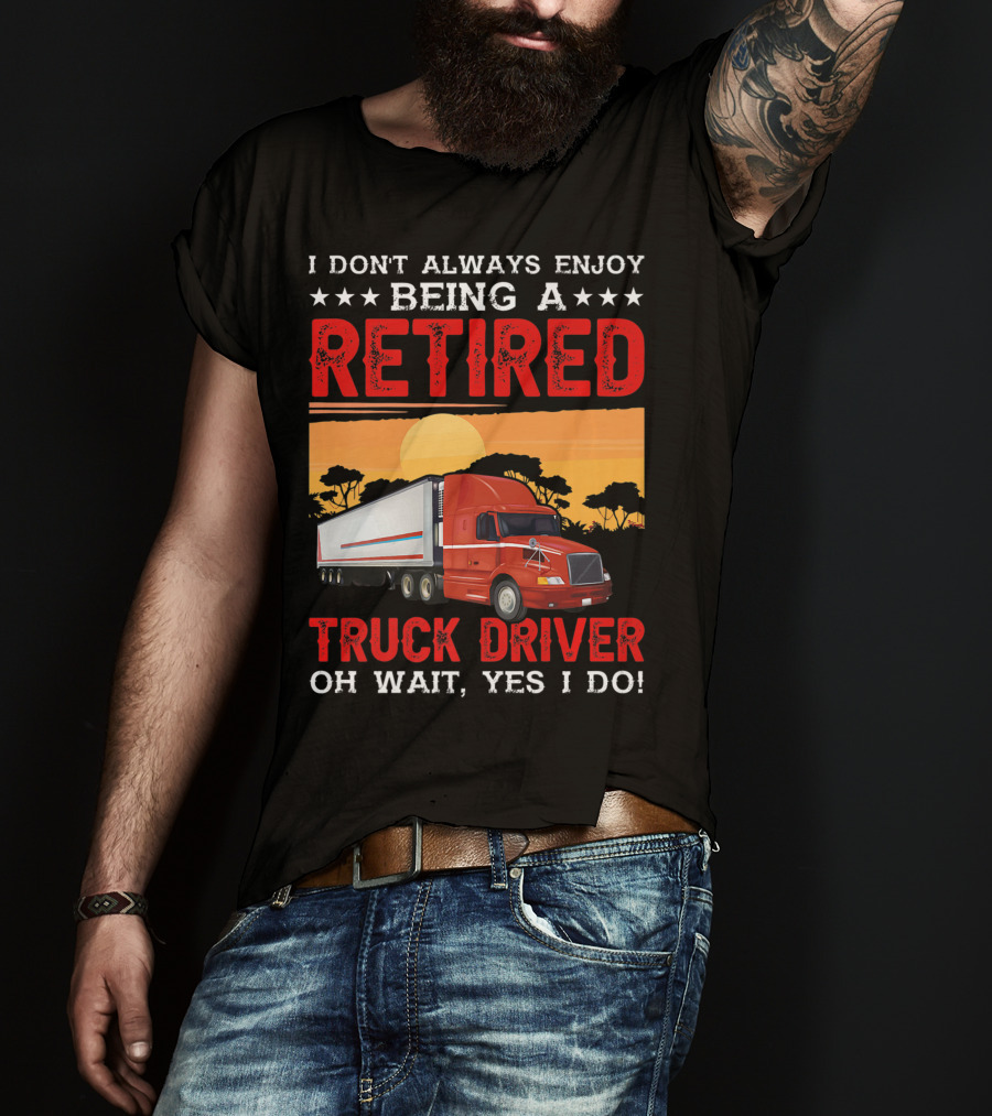 I Don't Always Enjoy Being A Retired Truck Driver Oh Wait Yes I Do T-Shirt