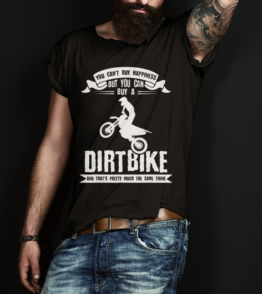 You Can't Buy Happiness But You Can Buy A Dirt Bike And That's Pretty Much The Same Thing T-Shirt