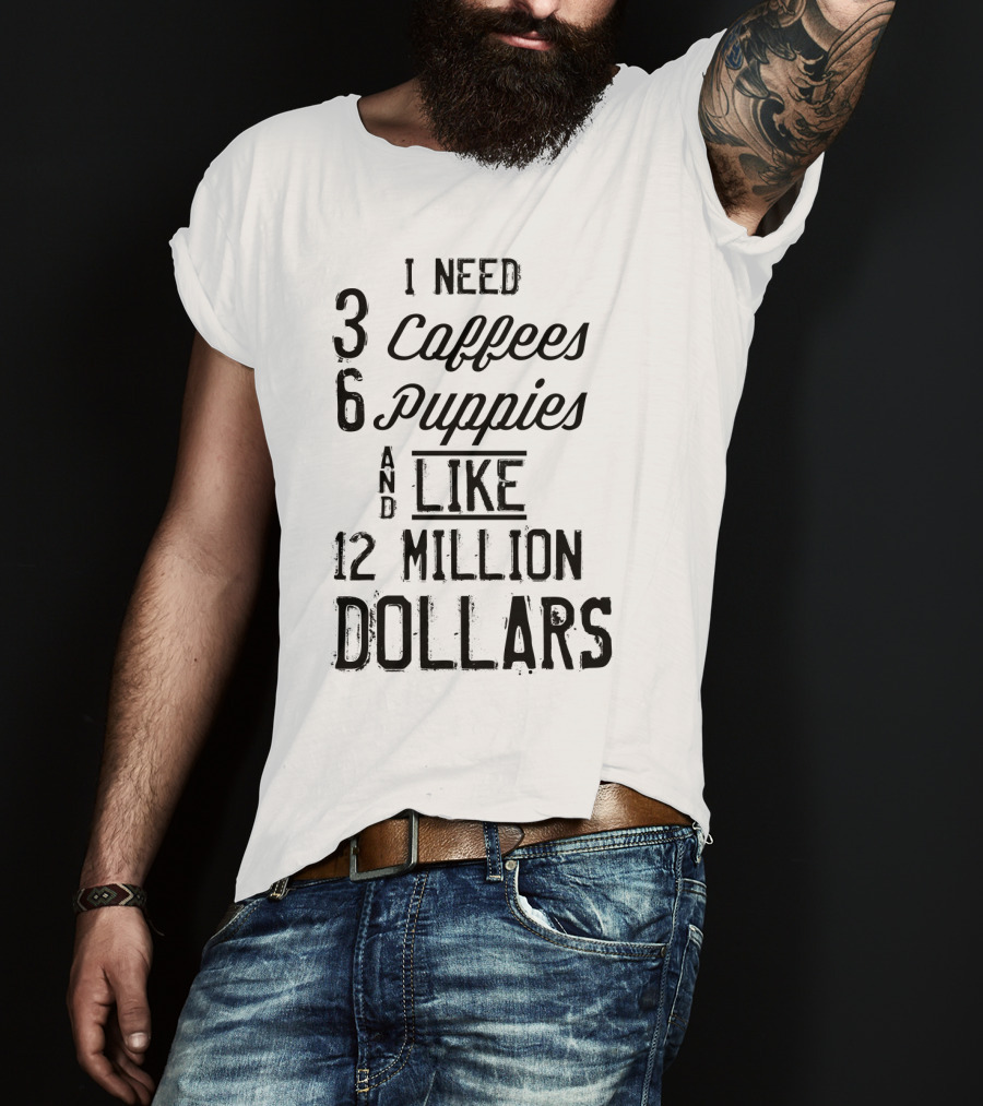 I Need 3 Coffees 6 Puppies And Like 12 Million Dollars T-Shirt