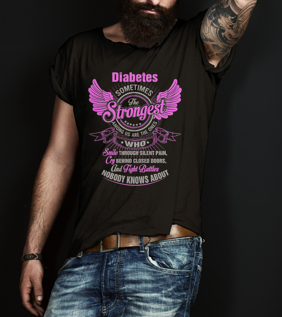 Diabetes Sometimes The Strongest Among Us Are The Ones Who Smile Through Silent Pain Cry Behind Closed Doors And Fight Battles Nobody Knows About T-Shirt