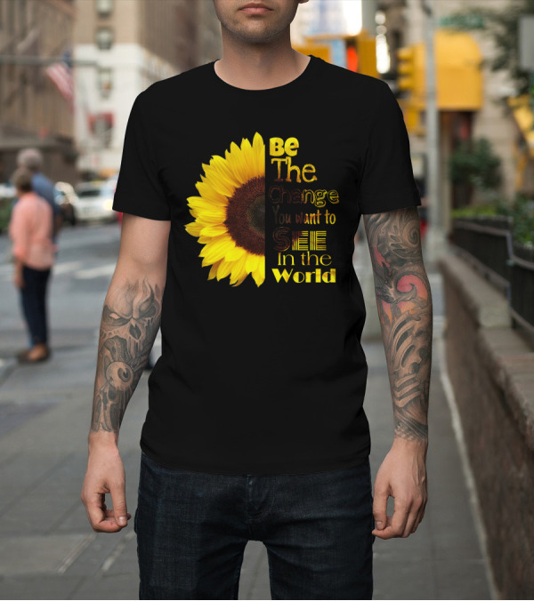 Shirt: Sunflower Be The Change You Want to See in the World T-Shirt Sunflower Be The Change You Want to See in the World T-Shirt