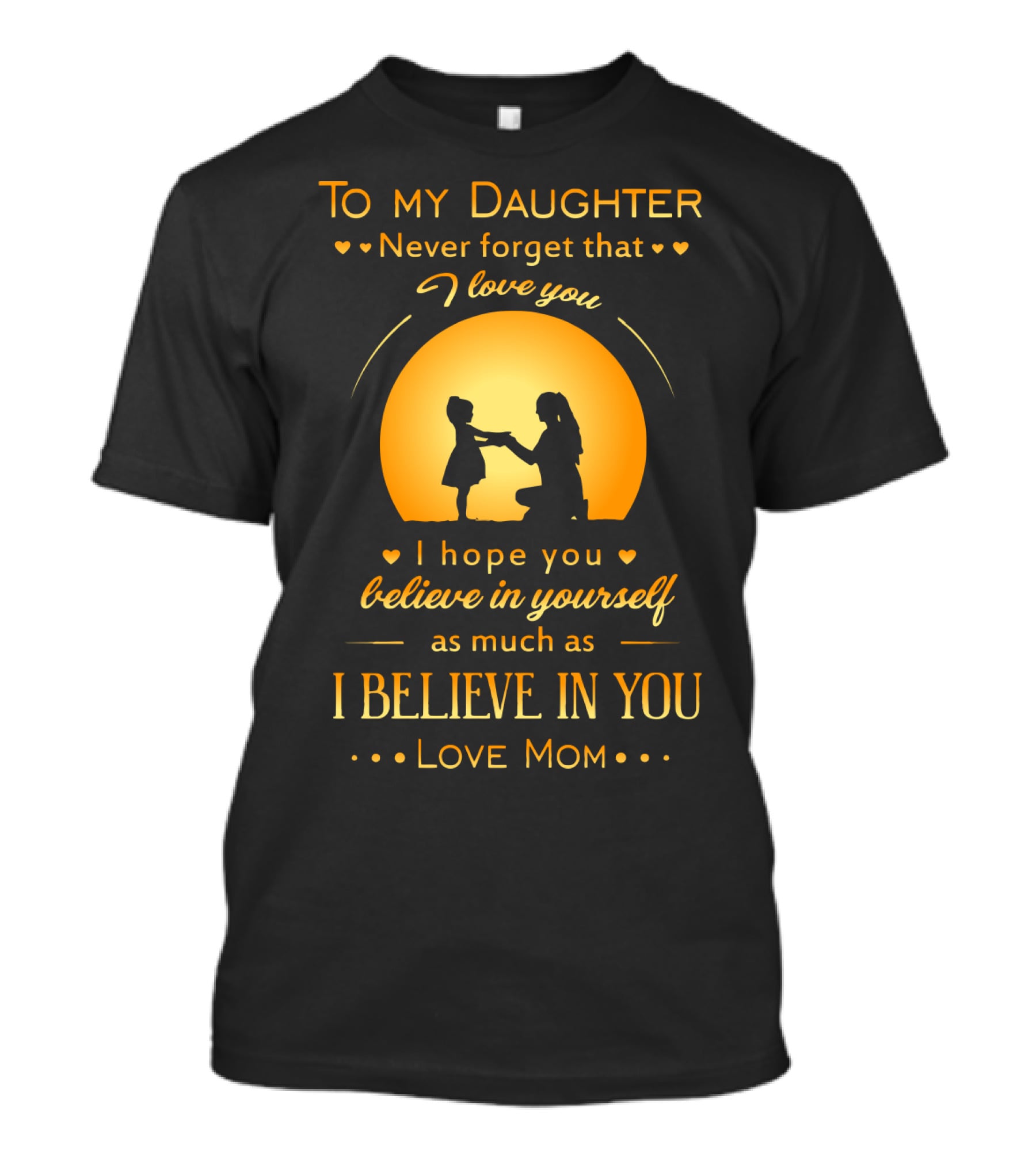 To My Daughter Never Forget That I Love You Believe In Yourself As Much As I Believe In You Love Mom T-Shirt