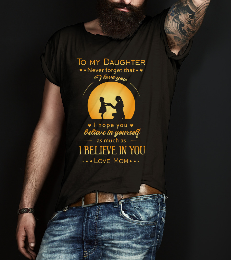 To My Daughter Never Forget That I Love You Believe In Yourself As Much As I Believe In You Love Mom T-Shirt