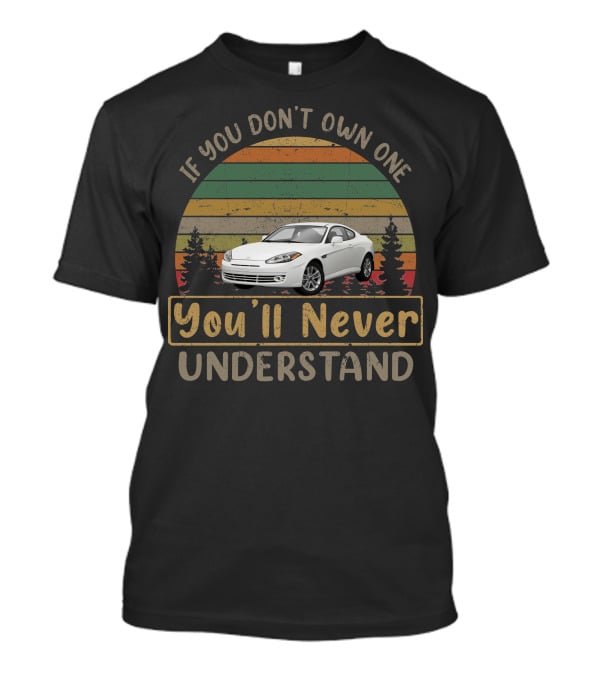 If You Don't Own One 2008 Hyundai Tiburon You'll Never Understand T-Shirt