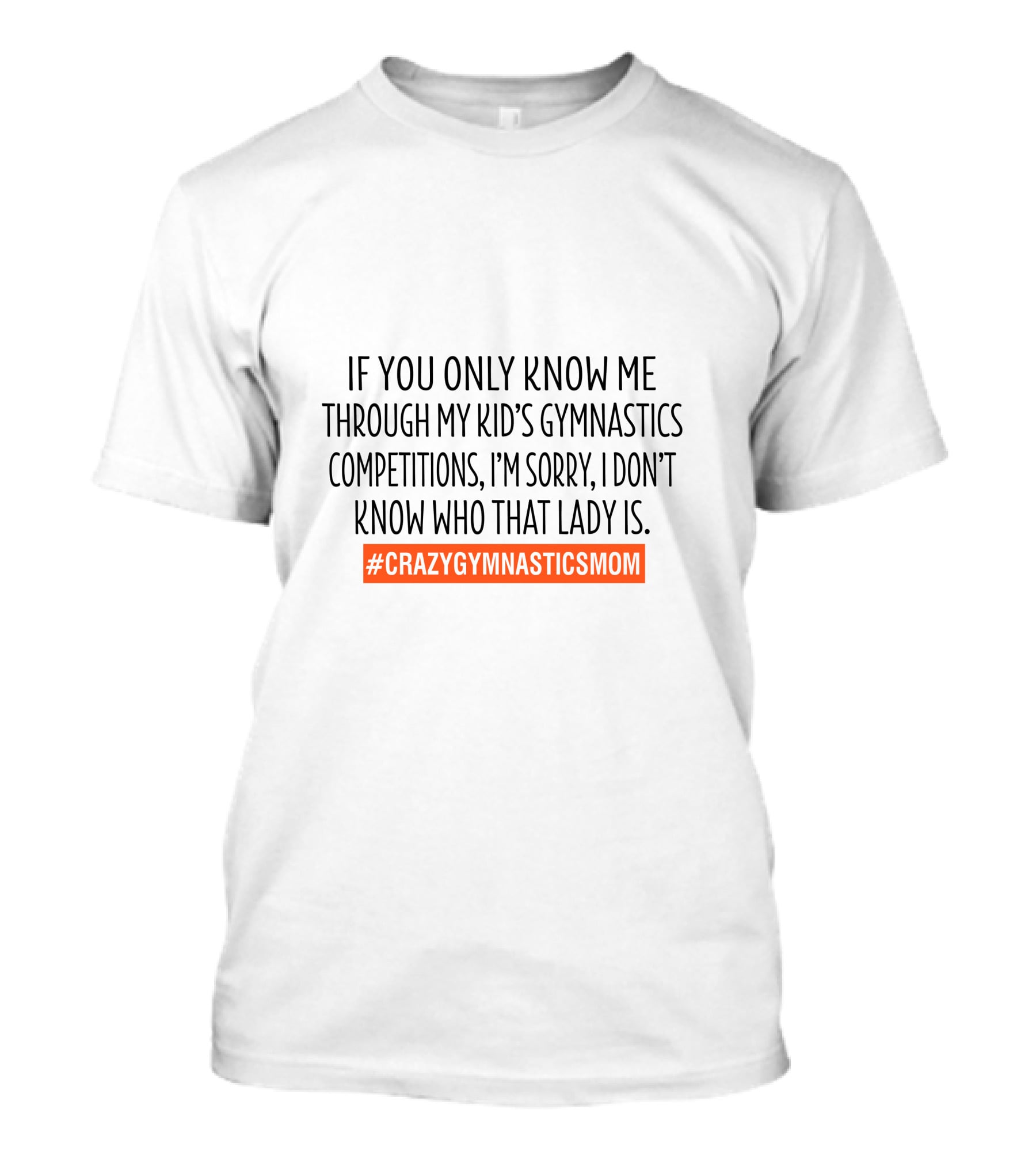 If You Only Know ME Through My Kid's Gymnastics Competitions I'm Sorry I Don't Know Who That Lady Is #Crazygymnasticsmom T-Shirt
