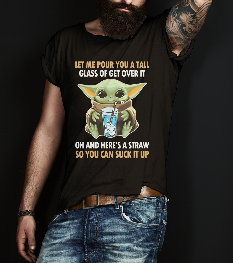 Let Me Pour You A Tall Glass Of Get Over It Oh And Here's A Straw So You Can Suck It Up Baby Yoda T-Shirt