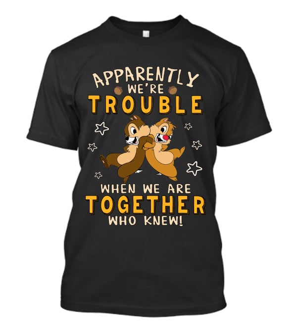 Apparently We're Trouble When We Are Together Who Knew Chip Dale T-Shirt