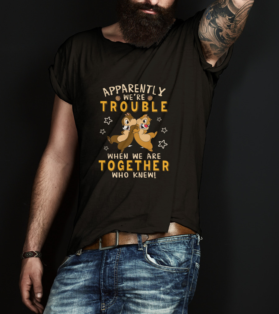 Apparently We're Trouble When We Are Together Who Knew Chip Dale T-Shirt