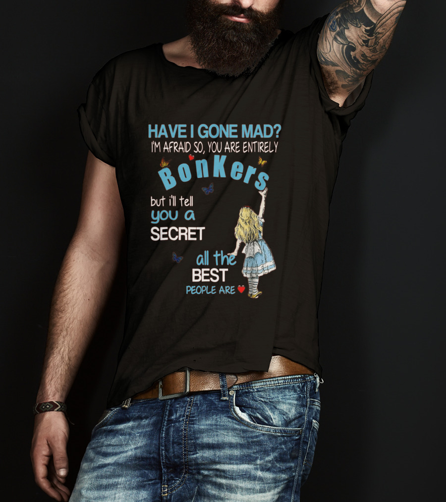 Have I Gone Mad You Are Entirely Bonkers But I'll Tell You A Secret All The Best People Are T-Shirt