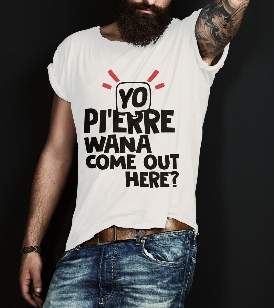 Yo Pi'erre Wana Come Out Here? T-Shirt
