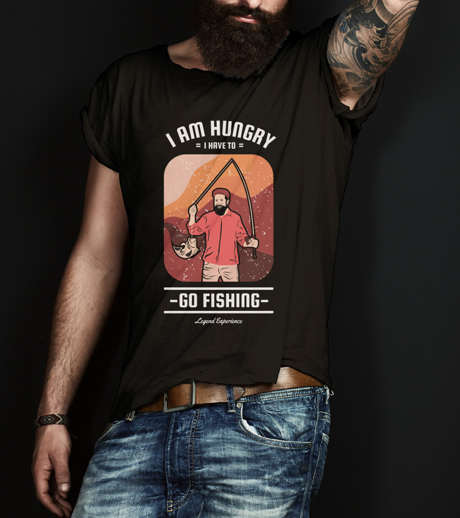 I Am Hungry I Have To Go Fishing Legend Experience T-Shirt