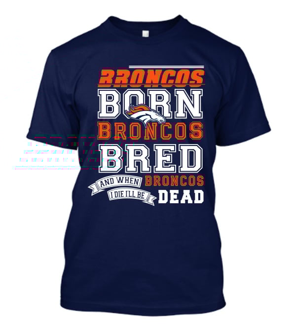 Broncos Born Broncos Bred And When I Die I'll Be Broncos Dead T-Shirt