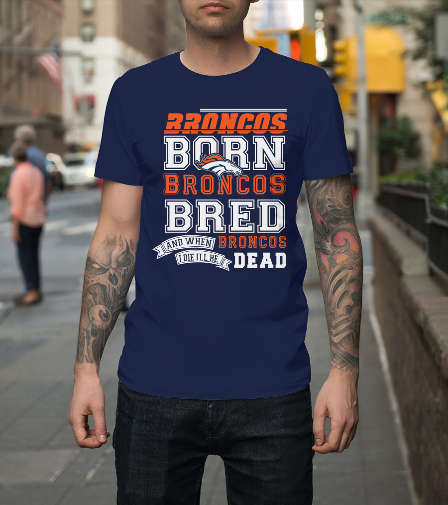 Broncos Born Broncos Bred And When I Die I'll Be Broncos Dead T-Shirt