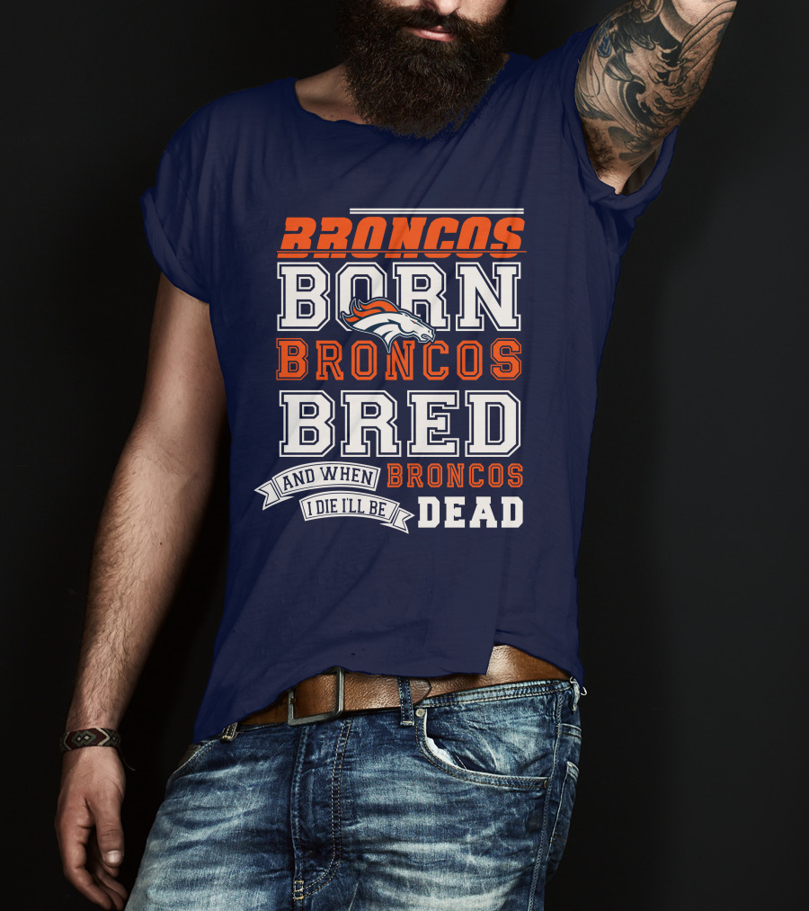 Broncos Born Broncos Bred And When I Die I'll Be Broncos Dead T-Shirt