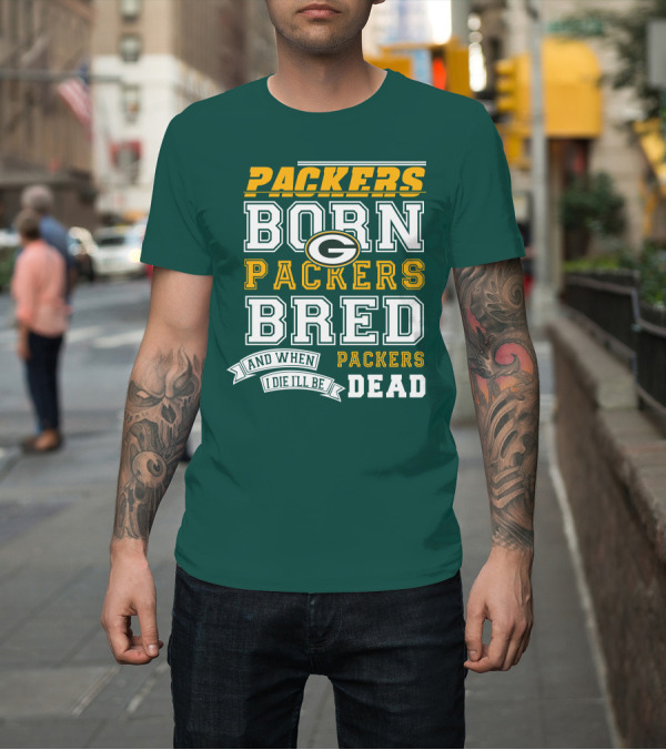 Shirt: Packers Born Packers Bred And When I Die I'll Be Packers Dead T-Shirt Packers Born Packers Bred And When I Die I'll Be Packers Dead T-Shirt