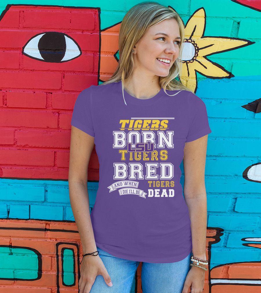 LSU Tigers Born Tigers Bred And When I Die I'll Be Tigers Dead T-Shirt