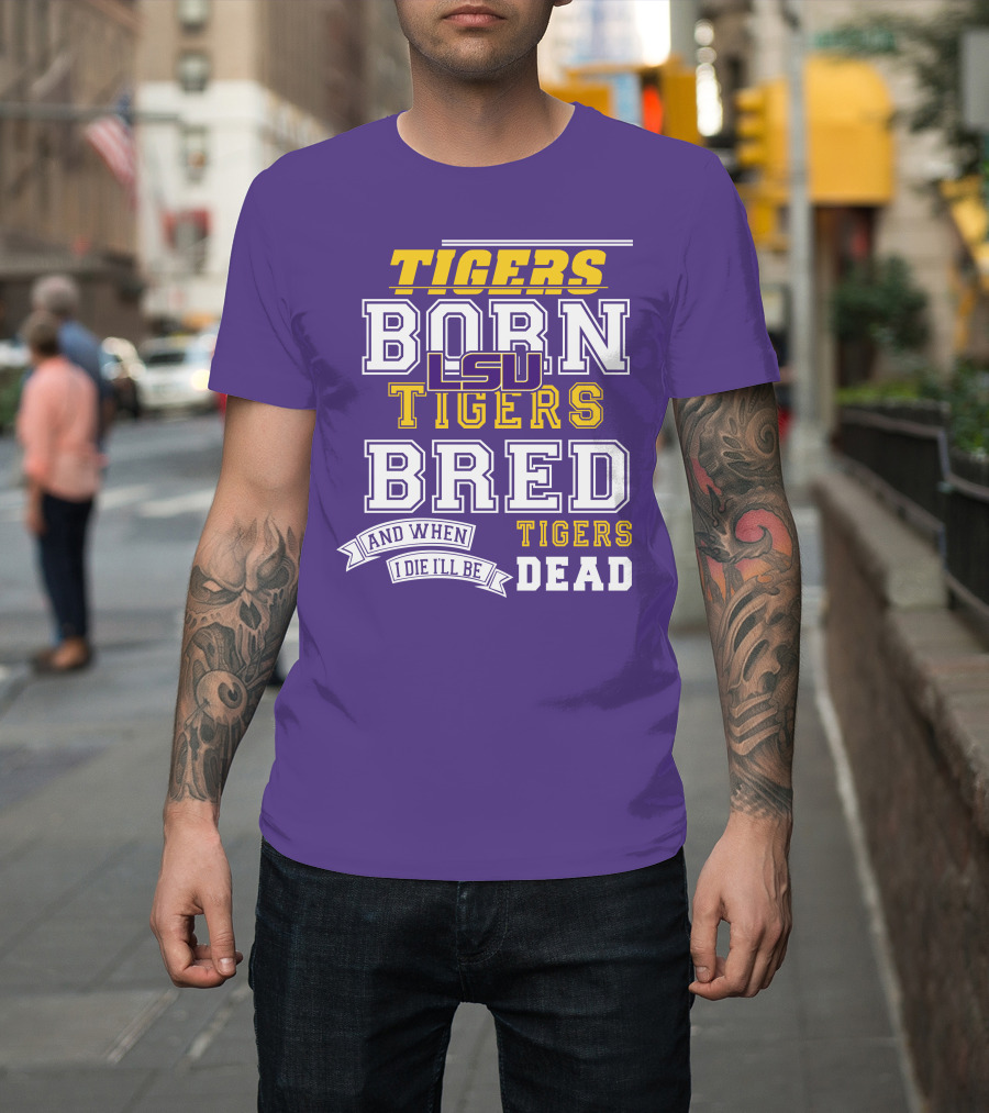 LSU Tigers Born Tigers Bred And When I Die I'll Be Tigers Dead T-Shirt