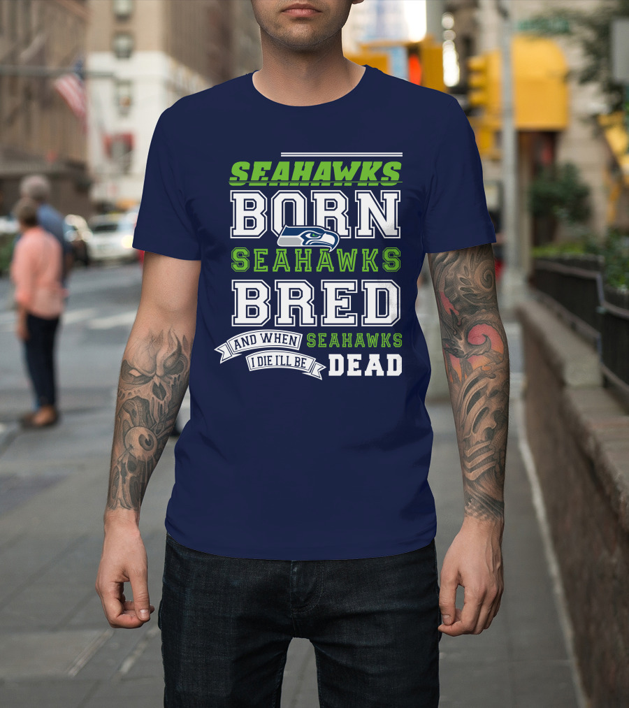 Seattle Seahawks Born Bred And When I Die I'll Be Dead T-Shirt