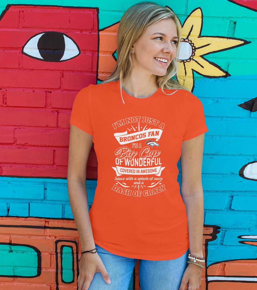 I'm Not Just A Broncos Fan I'm A Big Cup Of Wonderful Sauce With A Splash Of Sassy And A Dash Of Crazy T-Shirt