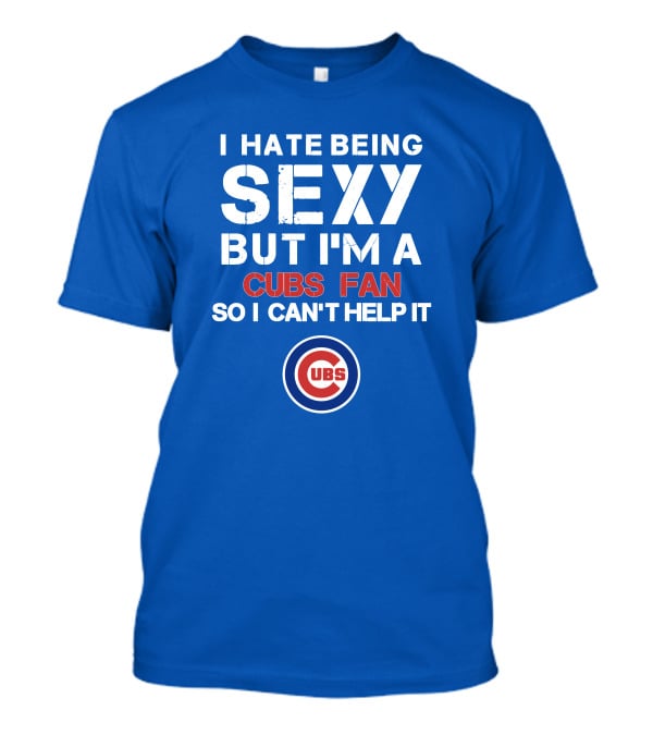 I Hate Being Sexy But I'm A Cubs Fan So I Can't Help It Cubs T-Shirt
