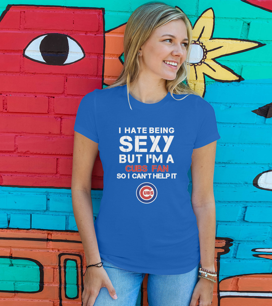 I Hate Being Sexy But I'm A Cubs Fan So I Can't Help It Cubs T-Shirt