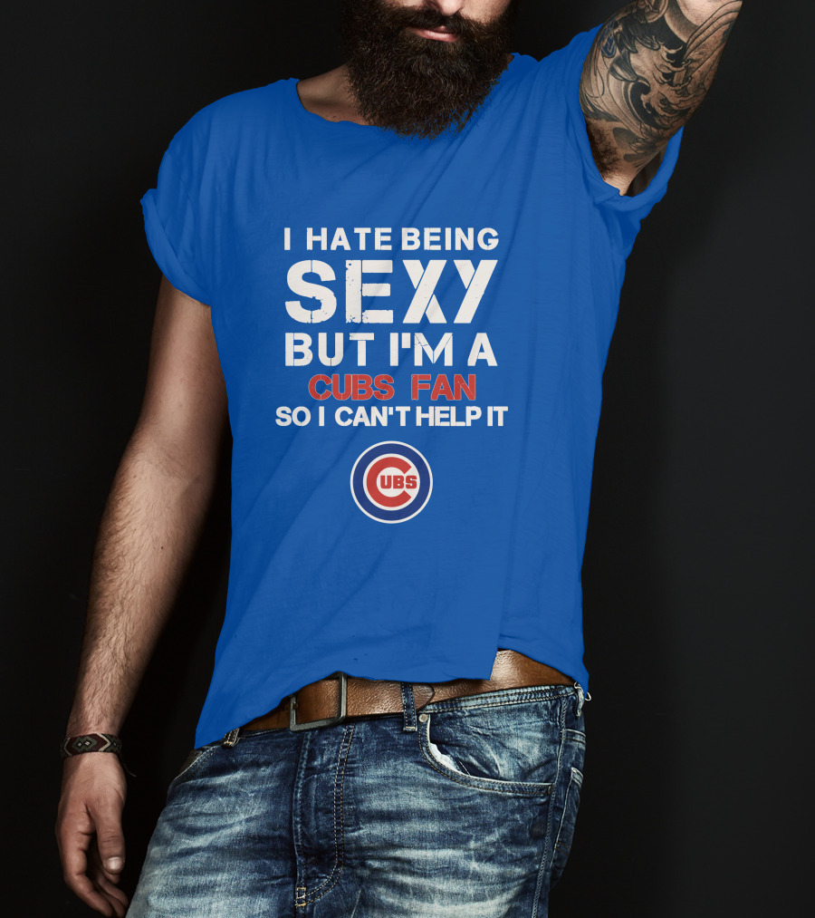 I Hate Being Sexy But I'm A Cubs Fan So I Can't Help It Cubs T-Shirt