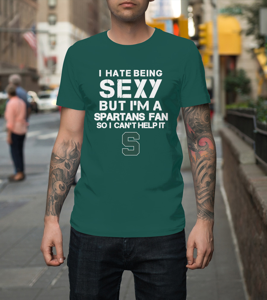 I Hate Being Sexy But I'm A Spartans Fan So I Can't Help It S T-Shirt