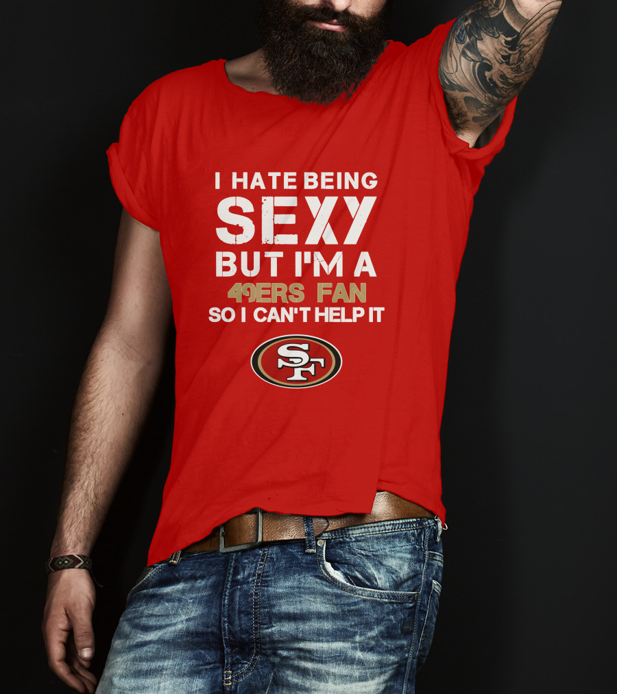 I Hate Being Sexy But I'm A 49ers Fan So I Can't Help It San Francisco 49ers T-Shirt