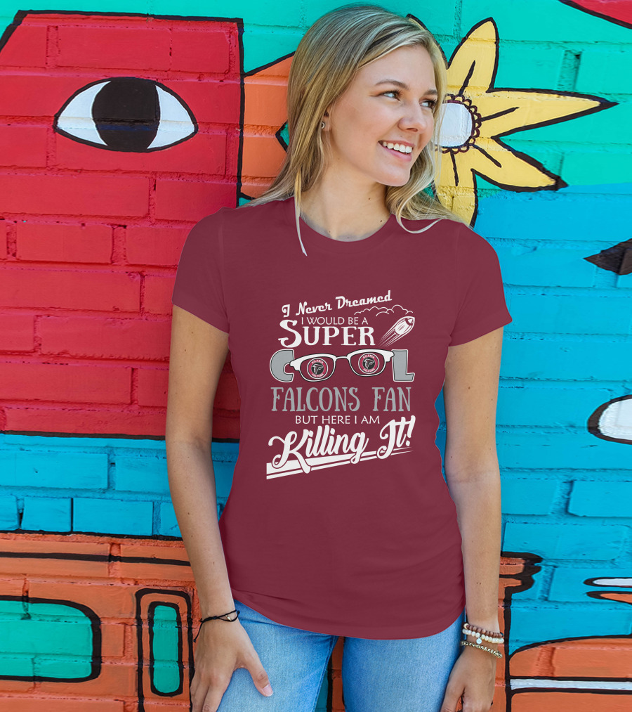 I Never Dreamed I Would Be A Super Cool Atlanta Falcons Fan But Here I Am Killing It T-Shirt