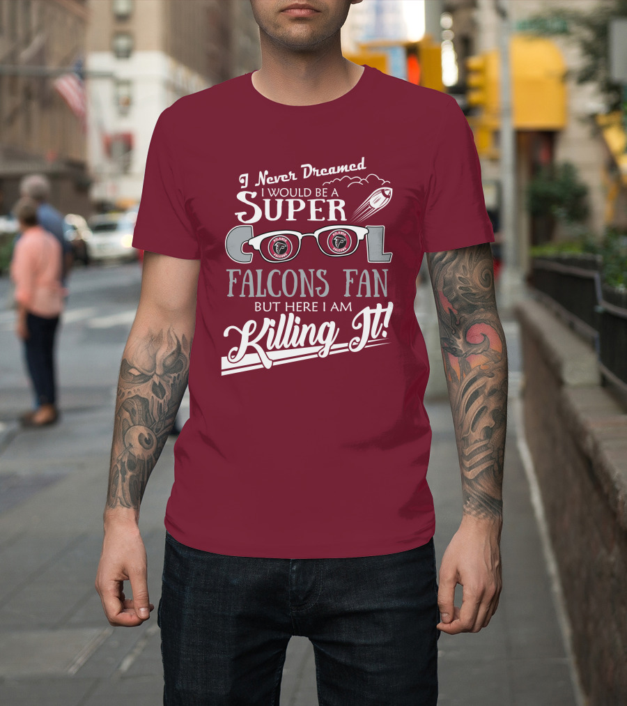 I Never Dreamed I Would Be A Super Cool Atlanta Falcons Fan But Here I Am Killing It T-Shirt