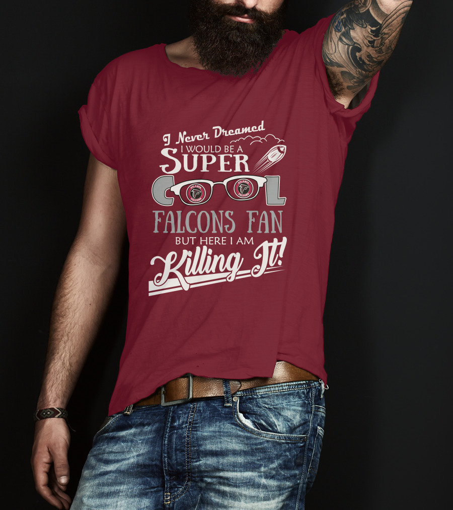 I Never Dreamed I Would Be A Super Cool Atlanta Falcons Fan But Here I Am Killing It T-Shirt