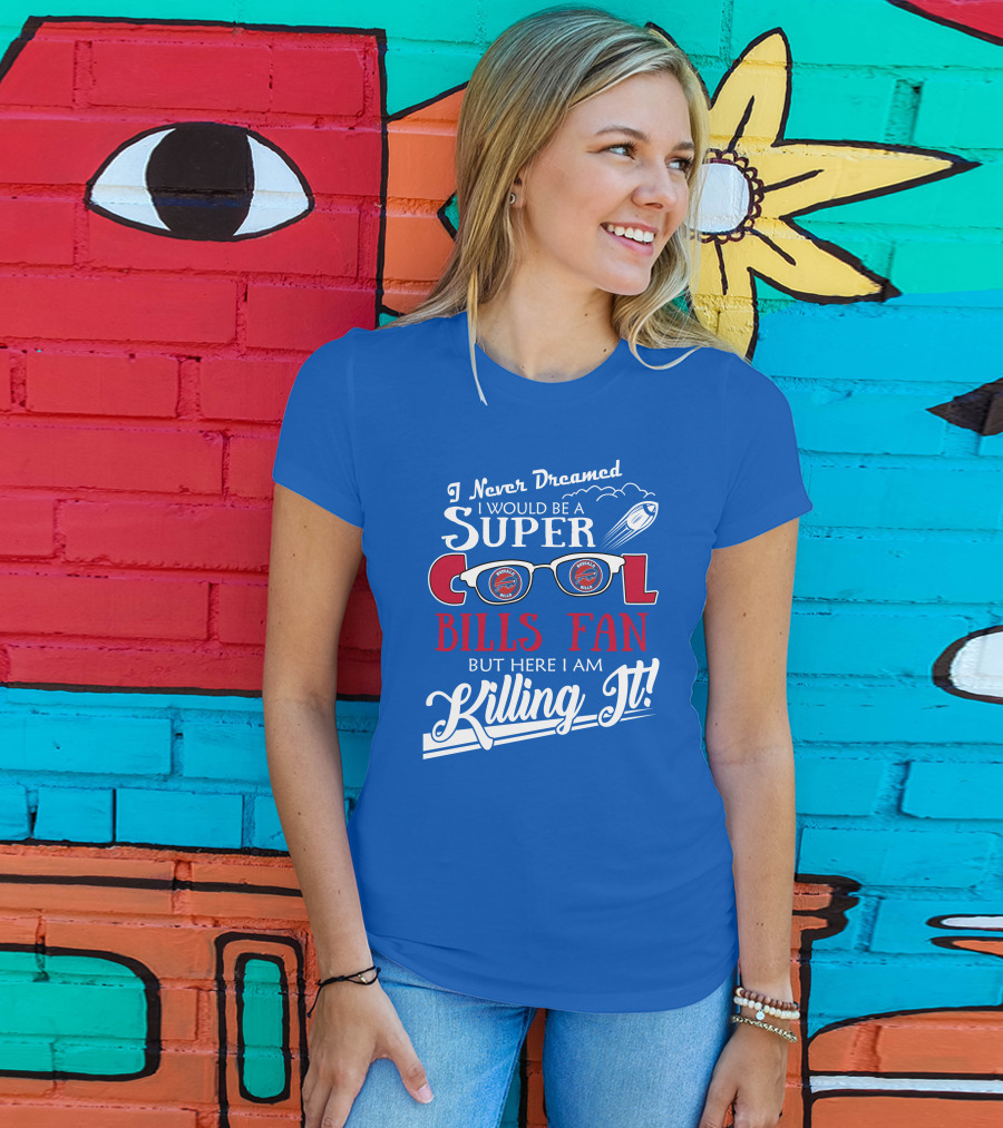 I Never Dreamed I Would Be A Super Cool Buffalo Bills Fan But Here I Am Killing It T-Shirt