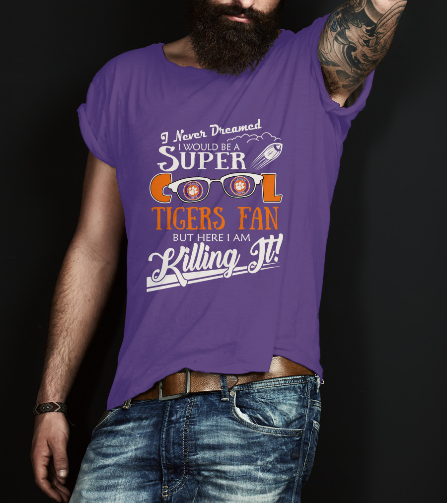 I Never Dreamed I Would Be A Super Cool Clemson Tigers Fan But Here I Am Killing It T-Shirt