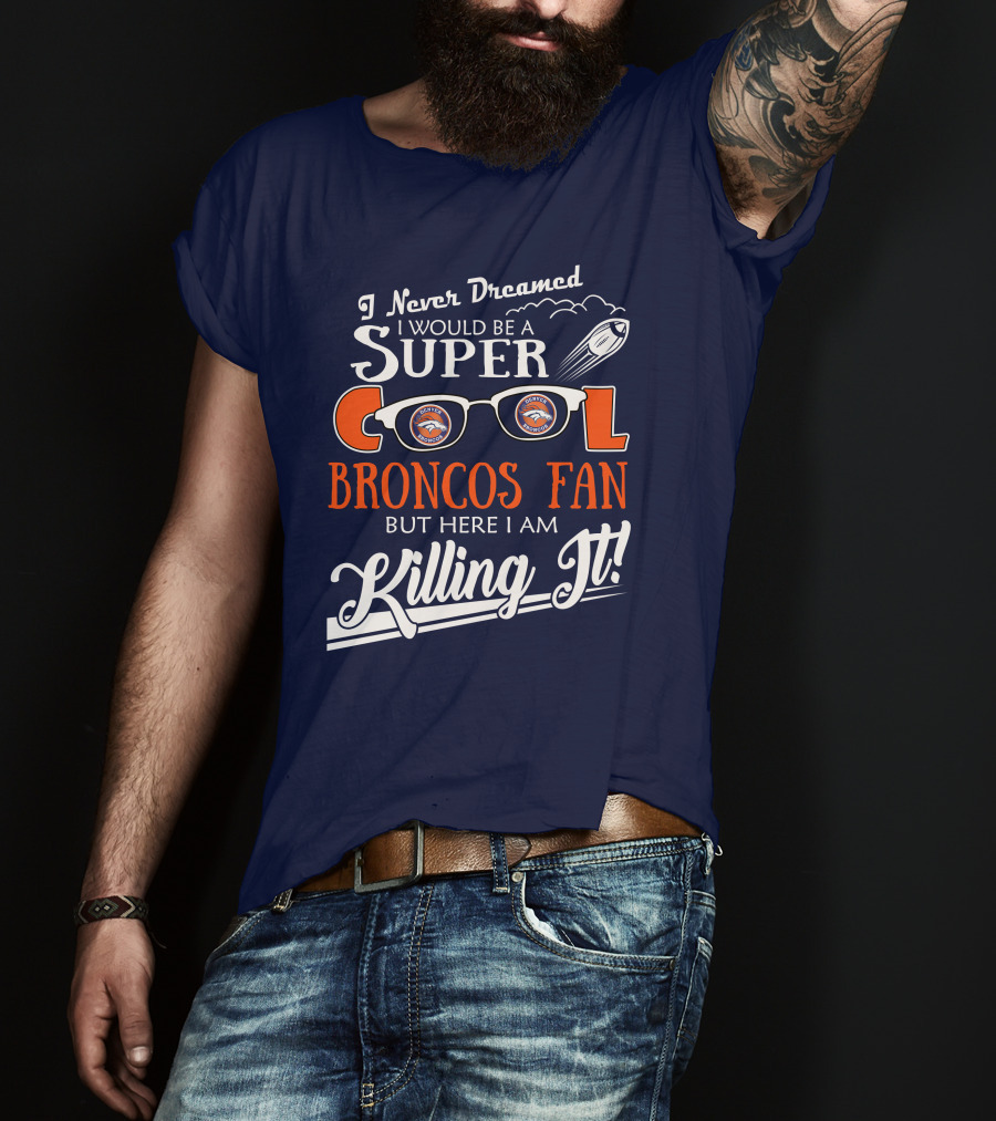 I Never Dreamed I Would Be A Super Cool Broncos Fan But Here I Am Killing It T-Shirt