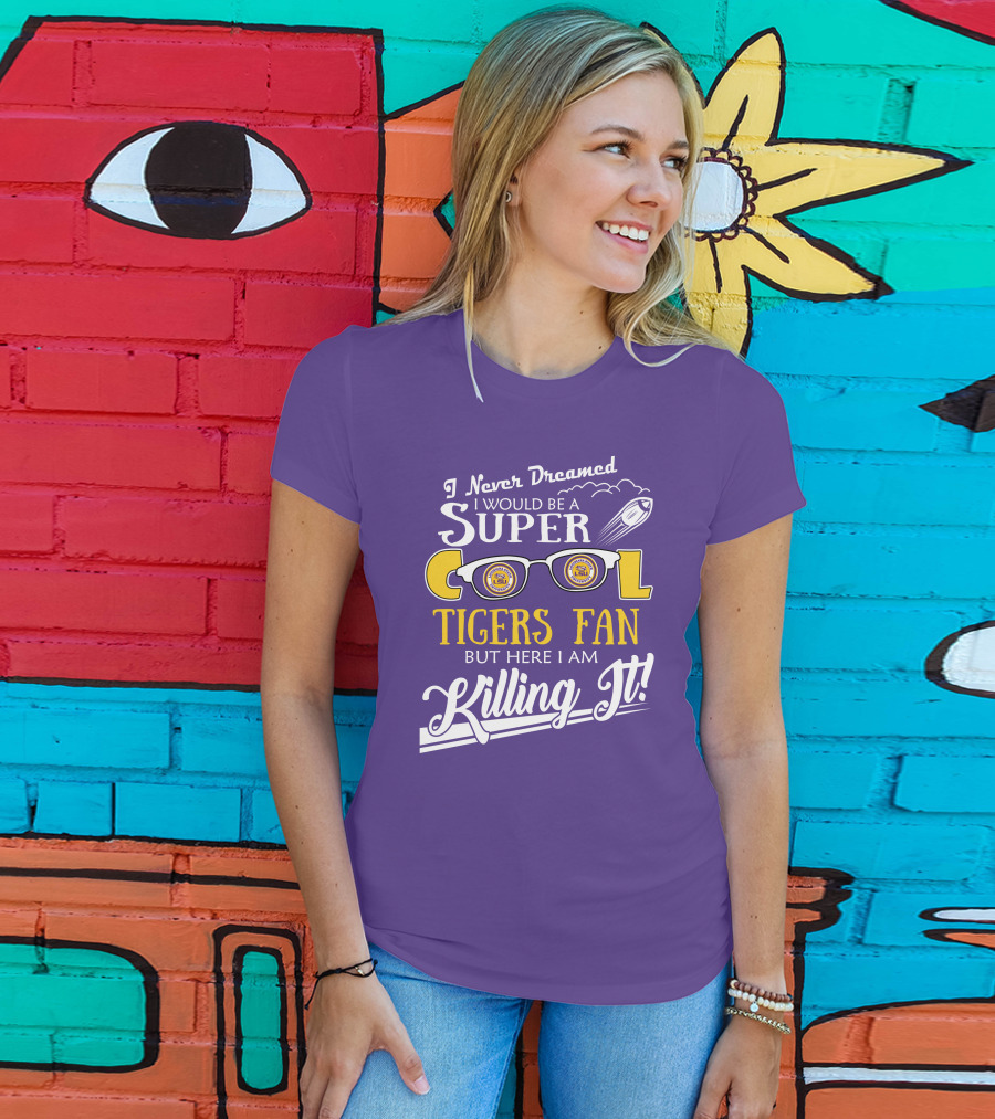 I Never Dreamed I Would Be A Super Cool LSU Tigers Fan But Here I Am Killing It T-Shirt