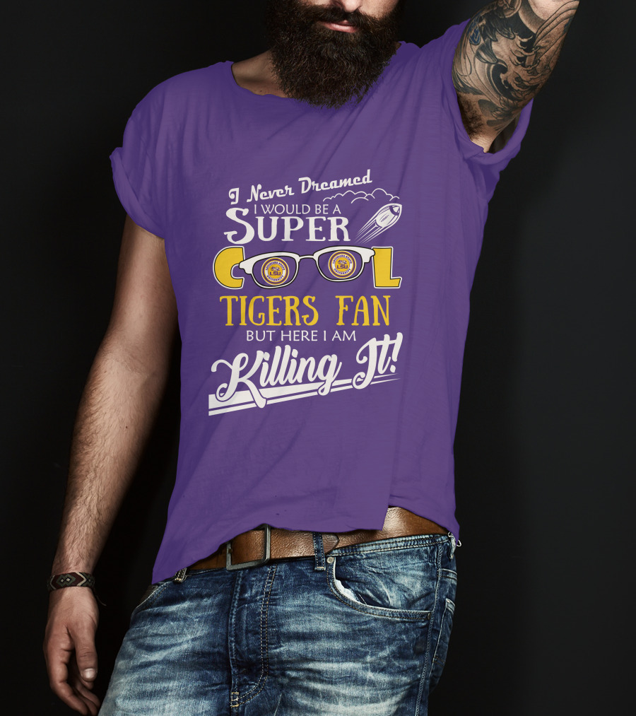 I Never Dreamed I Would Be A Super Cool LSU Tigers Fan But Here I Am Killing It T-Shirt
