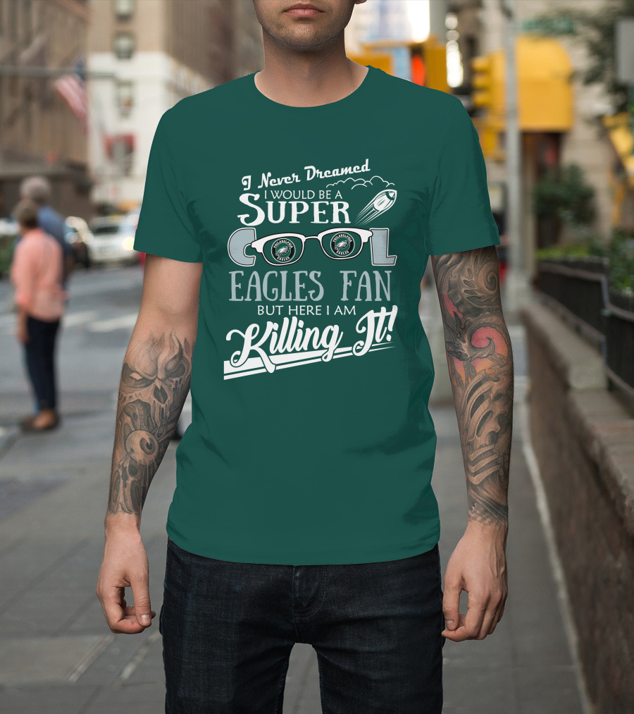 I Never Dreamed I Would Be A Super Cool Philadelphia Eagles Fan But Here I Am Killing It T-Shirt