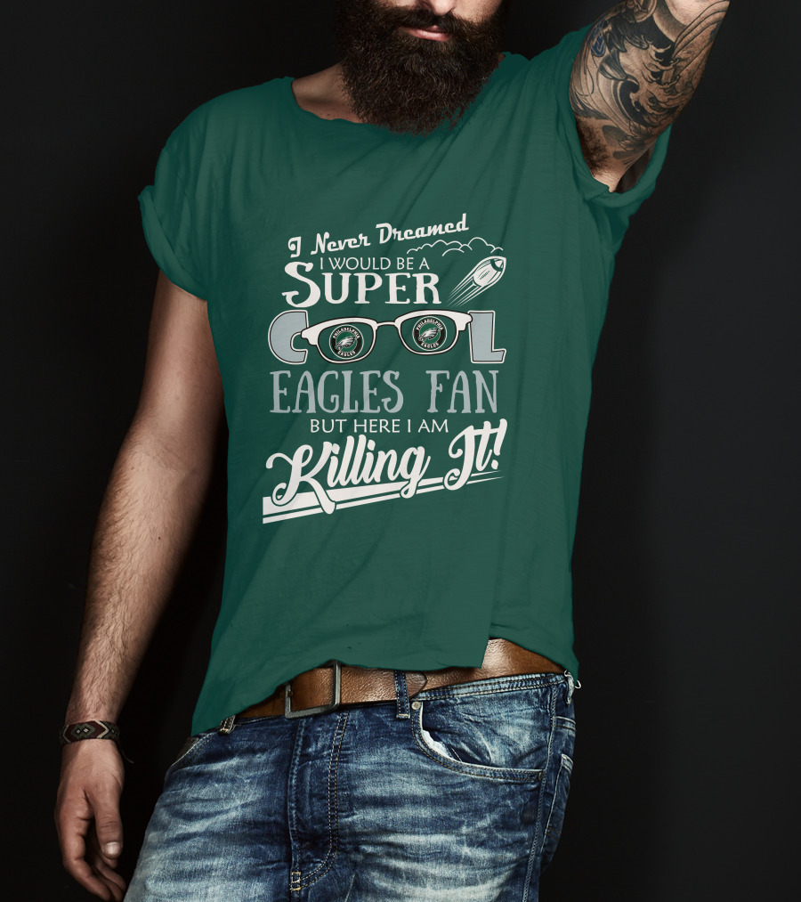 I Never Dreamed I Would Be A Super Cool Philadelphia Eagles Fan But Here I Am Killing It T-Shirt
