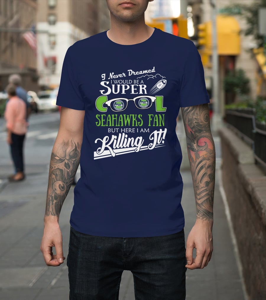 I Never Dreamed I Would Be A Super Cool Seahawks Fan But Here I Am Killing It T-Shirt