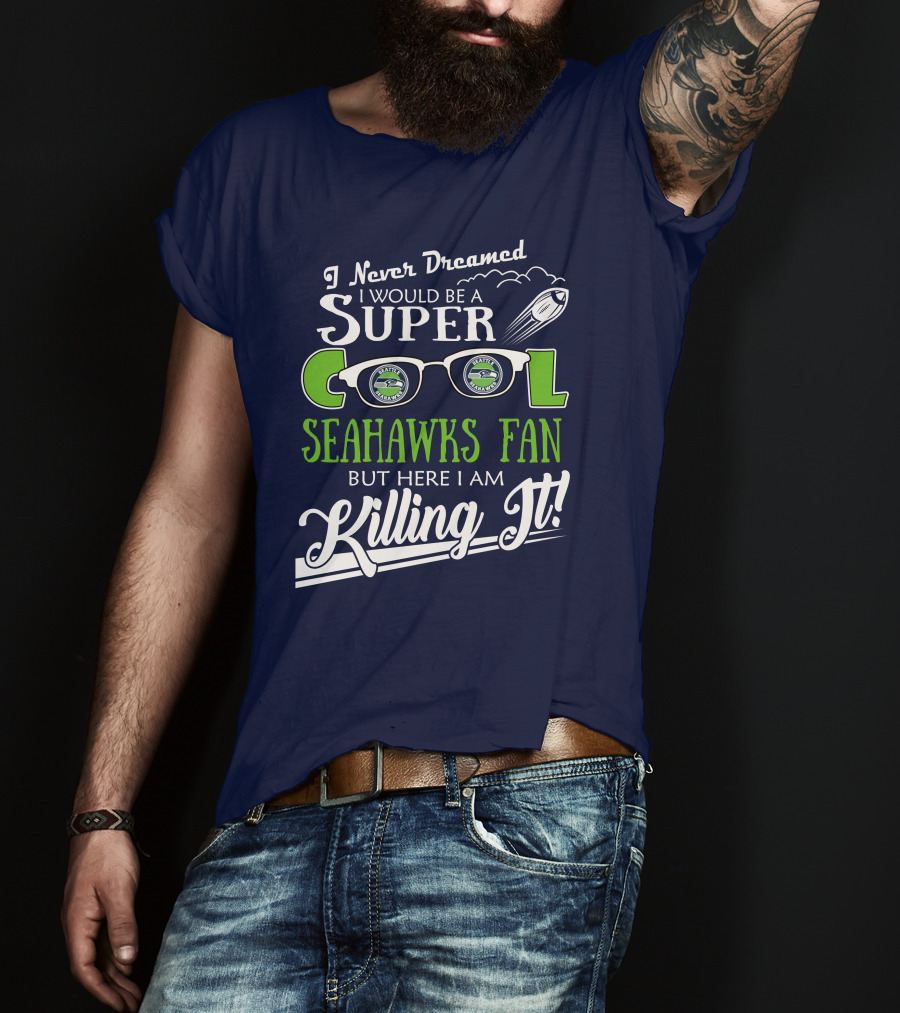 I Never Dreamed I Would Be A Super Cool Seahawks Fan But Here I Am Killing It T-Shirt