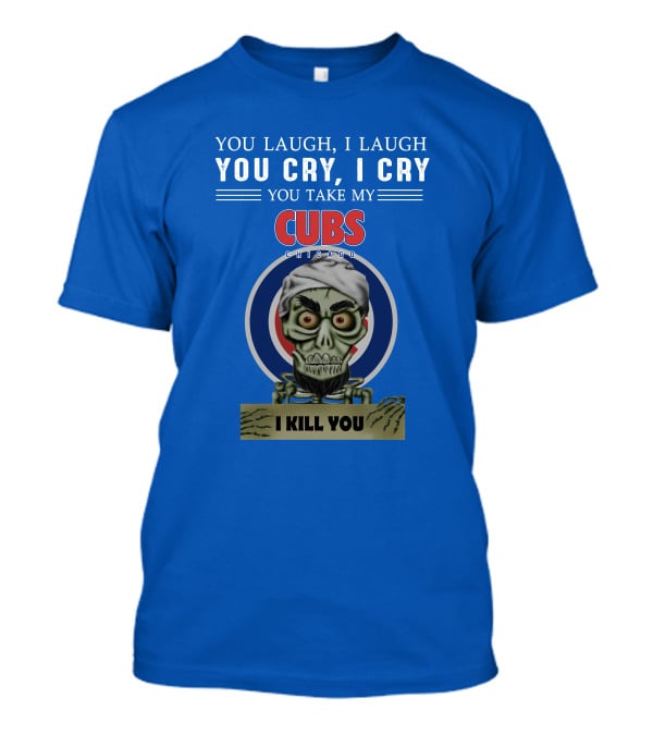 You Laugh I Laugh You Cry I Cry You Take My Cubs Chicago I Kill You T-Shirt